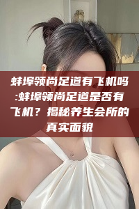 蚌埠领尚足道有飞机吗:蚌埠领尚足道是否有飞机？揭秘养生会所的真实面貌