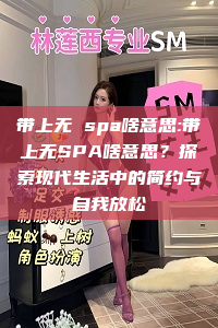 带上无 spa啥意思:带上无SPA啥意思？探索现代生活中的简约与自我放松