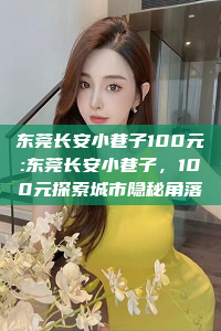 东莞长安小巷子100元:东莞长安小巷子，100元探索城市隐秘角落