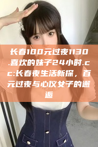 长春100元过夜1130.喜欢的妹子24小时.cc:长春夜生活新探，百元过夜与心仪女子的邂逅