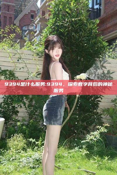 9394是什么服务:9394，探索数字背后的神秘服务