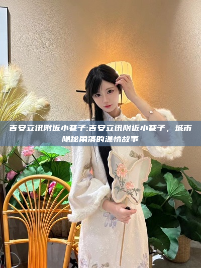 吉安立讯附近小巷子:吉安立讯附近小巷子，城市隐秘角落的温情故事