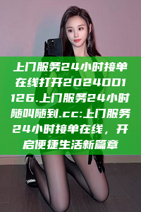 上门服务24小时接单在线打开2024DD1126.上门服务24小时随叫随到.cc:上门服务24小时接单在线，开启便捷生活新篇章