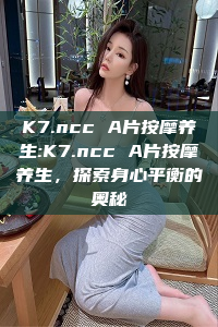 K7.ncc A片按摩养生:K7.ncc A片按摩养生，探索身心平衡的奥秘