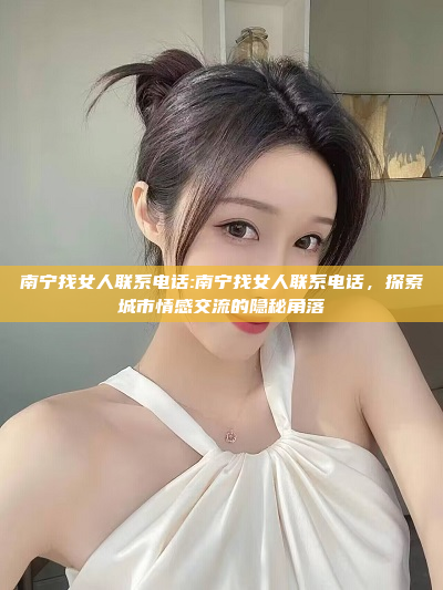 南宁找女人联系电话:南宁找女人联系电话，探索城市情感交流的隐秘角落