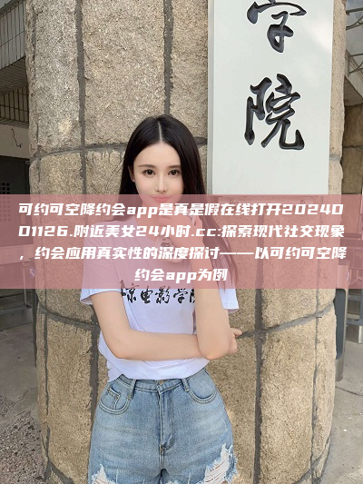 可约可空降约会app是真是假在线打开2024DD1126.附近美女24小时.cc:探索现代社交现象，约会应用真实性的深度探讨——以可约可空降约会app为例