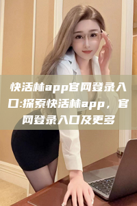 快活林app官网登录入口:探索快活林app，官网登录入口及更多