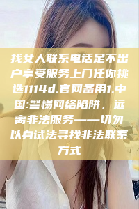 找女人联系电话足不出户享受服务上门任你挑选1114d.官网备用1.中国:警惕网络陷阱，远离非法服务——切勿以身试法寻找非法联系方式