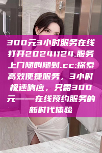 300元3小时服务在线打开20241124.服务上门随叫随到.cc:探索高效便捷服务，3小时极速响应，只需300元——在线预约服务的新时代体验