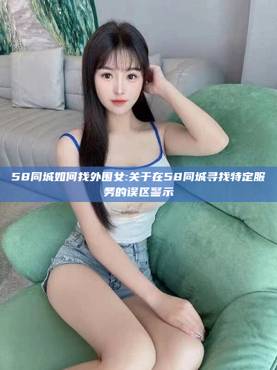 58同城如何找外围女:关于在58同城寻找特定服务的误区警示