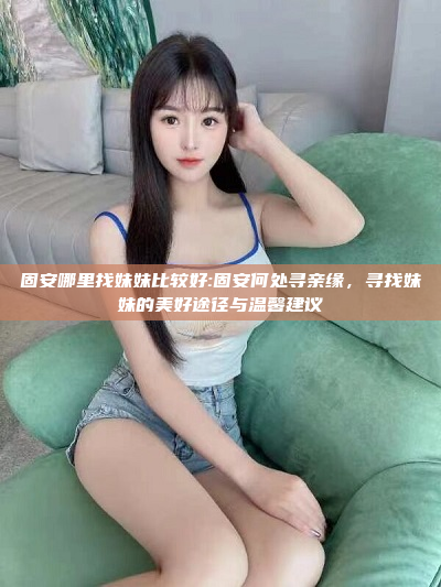 固安哪里找妹妹比较好:固安何处寻亲缘，寻找妹妹的美好途径与温馨建议