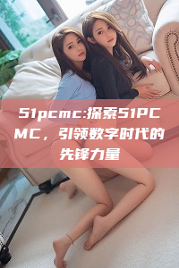 51pcmc:探索51PCMC，引领数字时代的先锋力量