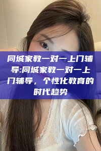 同城家教一对一上门辅导:同城家教一对一上门辅导，个性化教育的时代趋势