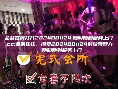 品茶在线打开2024DD1124.随叫随到服务上门.cc:品茶在线，探索2024DD1124的独特魅力，随叫随到服务上门