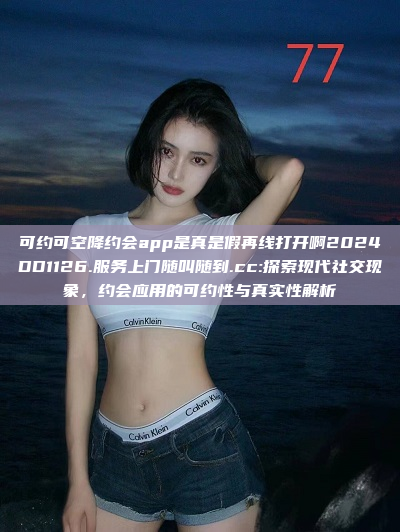 可约可空降约会app是真是假再线打开啊2024DD1126.服务上门随叫随到.cc:探索现代社交现象，约会应用的可约性与真实性解析