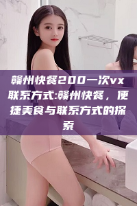 赣州快餐200一次vx联系方式:赣州快餐，便捷美食与联系方式的探索