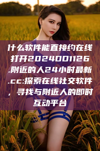 什么软件能直接约在线打开2024DD1126.附近的人24小时最新.cc:探索在线社交软件，寻找与附近人的即时互动平台