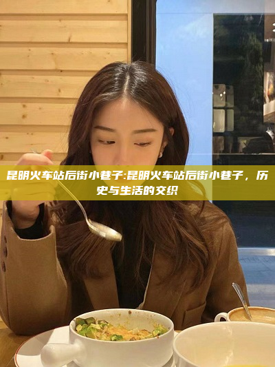 昆明火车站后街小巷子:昆明火车站后街小巷子，历史与生活的交织