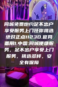 同城免费炮约足不出户享受服务上门任你挑选绝对正点1123D.官网备用1.中国:同城便捷服务，足不出户享受上门服务，挑选多样，安全有保障