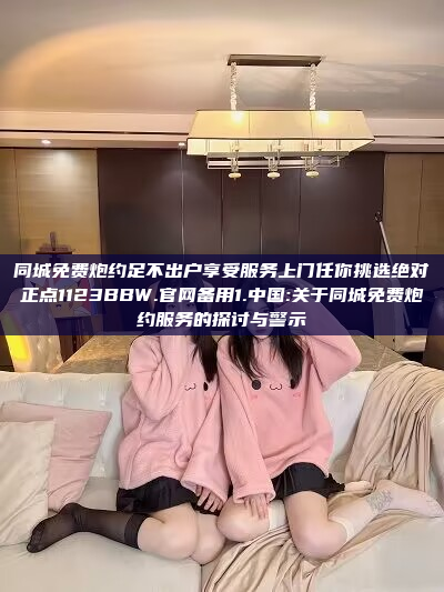 同城免费炮约足不出户享受服务上门任你挑选绝对正点1123BBW.官网备用1.中国:关于同城免费炮约服务的探讨与警示