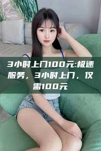 3小时上门100元:极速服务，3小时上门，仅需100元