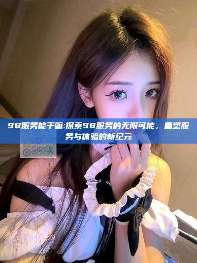 98服务能干嘛:探索98服务的无限可能，重塑服务与体验的新纪元