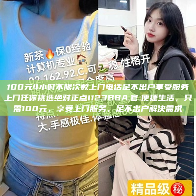 100元4小时不限次数上门电话足不出户享受服务上门任你挑选绝对正点1123BBA.官:便捷生活，只需100元，享受上门服务，足不出户解决需求