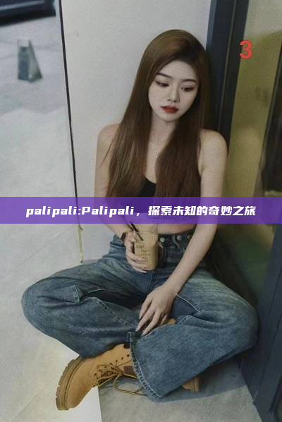 palipali:Palipali，探索未知的奇妙之旅