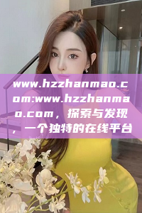 www.hzzhanmao.com:www.hzzhanmao.com，探索与发现，一个独特的在线平台