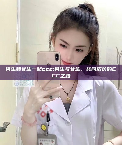 男生和女生一起ccc:男生与女生，共同成长的CCC之路