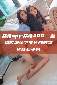 茶楼app:茶楼APP，重塑传统茶艺文化的数字化体验平台