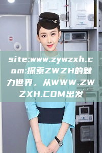 site:www.zywzxh.com:探索ZWZH的魅力世界，从WWW.ZWZXH.COM出发