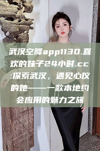 武汉空降app1130.喜欢的妹子24小时.cc:探索武汉，遇见心仪的她——一款本地约会应用的魅力之旅