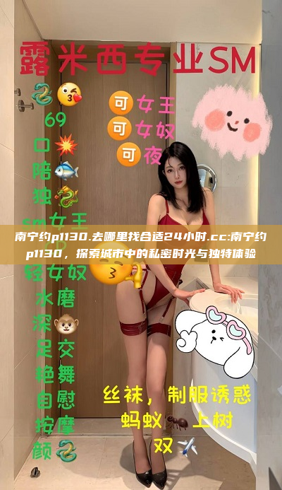 南宁约p1130.去哪里找合适24小时.cc:南宁约p1130，探索城市中的私密时光与独特体验