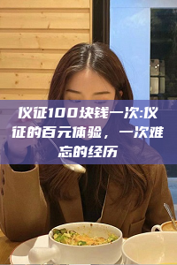 仪征100块钱一次:仪征的百元体验，一次难忘的经历