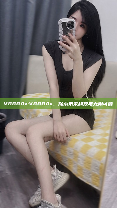 V888Av:V888Av，探索未来科技与无限可能