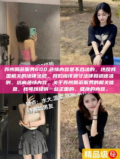 苏州喝茶服务600:色情内容是不合法的，违反我国相关的法律法规。我们应该遵守法律和道德准则，远离色情内容。关于苏州喝茶服务的相关信息，我可以提供一些正面的、健康的内容。