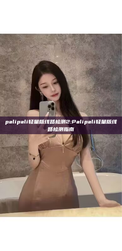 palipali轻量版线路检测2:Palipali轻量版线路检测指南