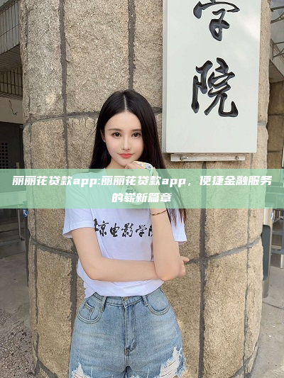 丽丽花贷款app:丽丽花贷款app，便捷金融服务的崭新篇章