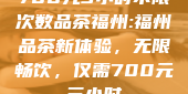 700元3小时不限次数品茶福州:福州品茶新体验，无限畅饮，仅需700元三小时