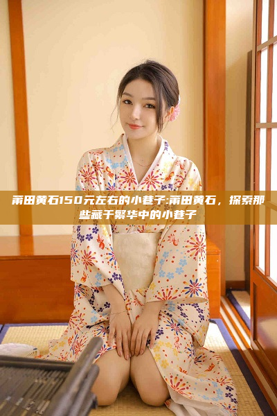 莆田黄石150元左右的小巷子:莆田黄石，探索那些藏于繁华中的小巷子