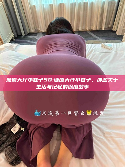 塘厦大坪小巷子50:塘厦大坪小巷子，那些关于生活与记忆的深度故事