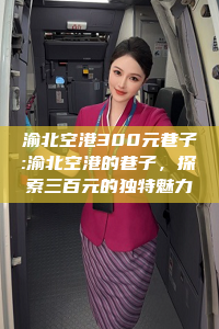 渝北空港300元巷子:渝北空港的巷子，探索三百元的独特魅力