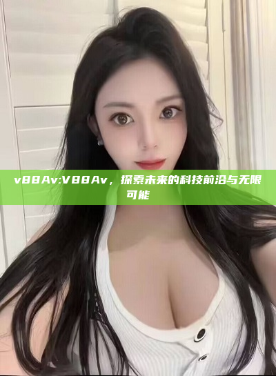 v88Av:V88Av，探索未来的科技前沿与无限可能