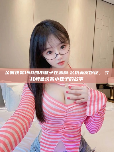 余杭快餐150的小巷子在哪啊:余杭美食探秘，寻找特色快餐小巷子的故事