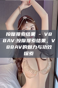 按摩搜索结果 - V88AV:按摩搜索结果，V88AV的魅力与功效探索