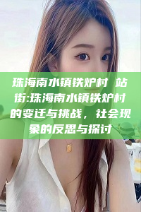 珠海南水镇铁炉村 站街:珠海南水镇铁炉村的变迁与挑战，社会现象的反思与探讨