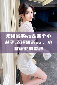 无锡嫩茶wx在各个小巷子:无锡嫩茶wx，小巷深处的香韵