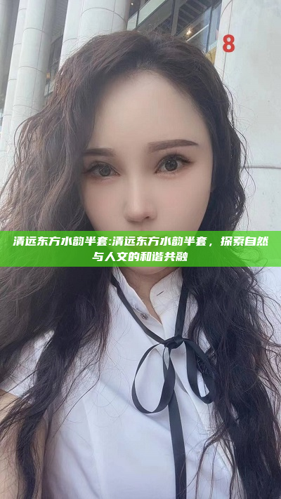 清远东方水韵半套:清远东方水韵半套，探索自然与人文的和谐共融