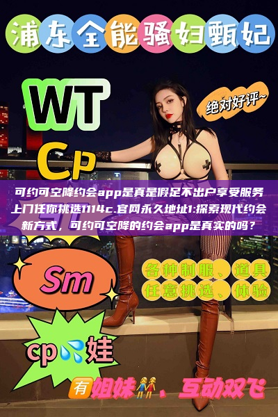 可约可空降约会app是真是假足不出户享受服务上门任你挑选1114c.官网永久地址1:探索现代约会新方式，可约可空降的约会app是真实的吗？